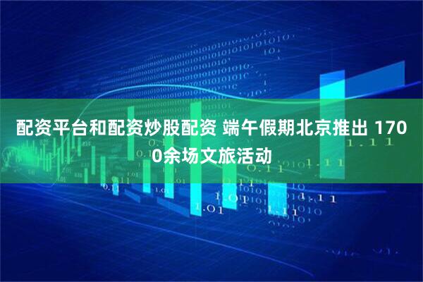 配资平台和配资炒股配资 端午假期北京推出 1700余场文旅活动