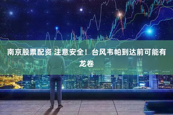 南京股票配资 注意安全！台风韦帕到达前可能有龙卷