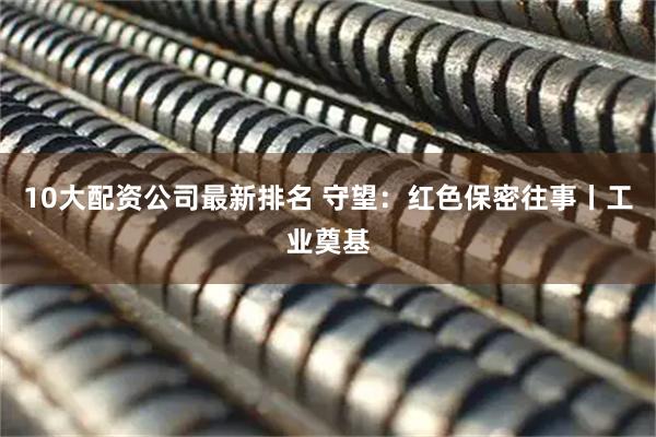 10大配资公司最新排名 守望：红色保密往事丨工业奠基