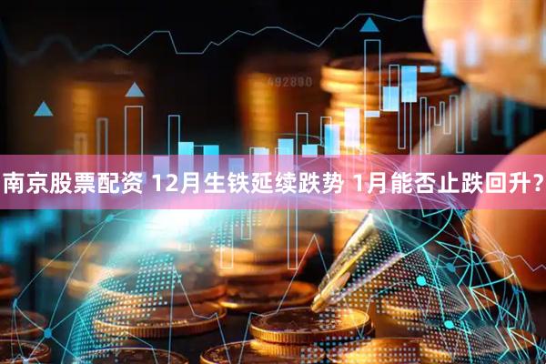 南京股票配资 12月生铁延续跌势 1月能否止跌回升？