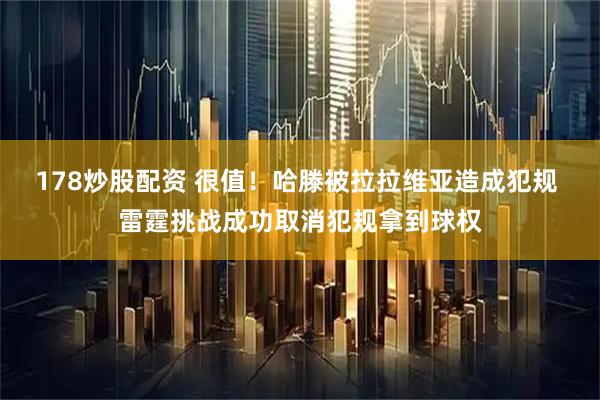 178炒股配资 很值！哈滕被拉拉维亚造成犯规 雷霆挑战成功取消犯规拿到球权