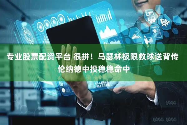 专业股票配资平台 很拼！马瑟林极限救球送背传 伦纳德中投稳稳命中