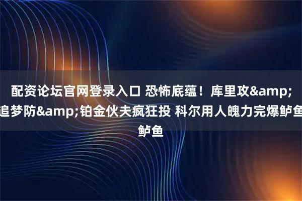 配资论坛官网登录入口 恐怖底蕴！库里攻&追梦防&铂金伙夫疯狂投 科尔用人魄力完爆鲈鱼