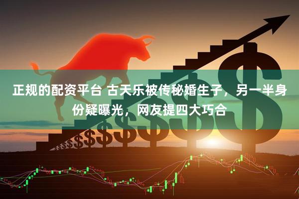 正规的配资平台 古天乐被传秘婚生子，另一半身份疑曝光，网友提四大巧合